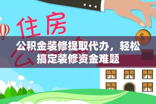 中和公积金装修提取代办，轻松搞定装修资金难题