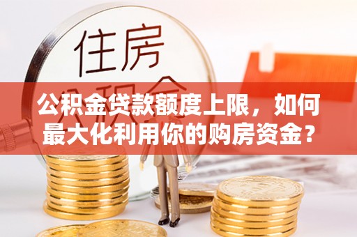 中和公积金贷款额度上限，如何最大化利用你的购房资金？