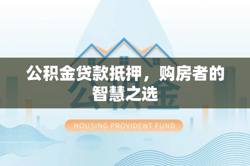 中和公积金贷款抵押，购房者的智慧之选