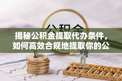 中和揭秘公积金提取代办条件，如何高效合规地提取你的公积金