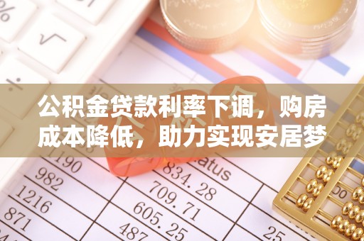 中和公积金贷款利率下调，购房成本降低，助力实现安居梦