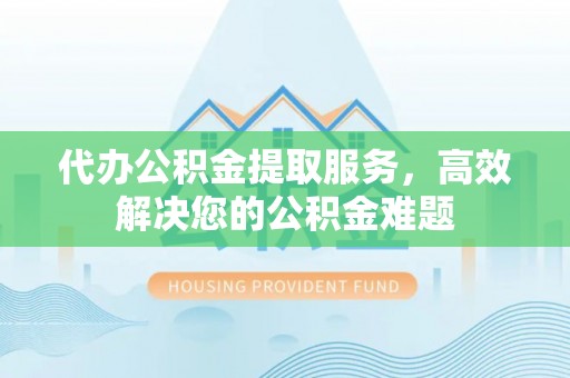 中和代办公积金提取服务，高效解决您的公积金难题