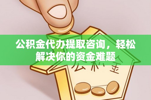中和公积金代办提取咨询，轻松解决你的资金难题
