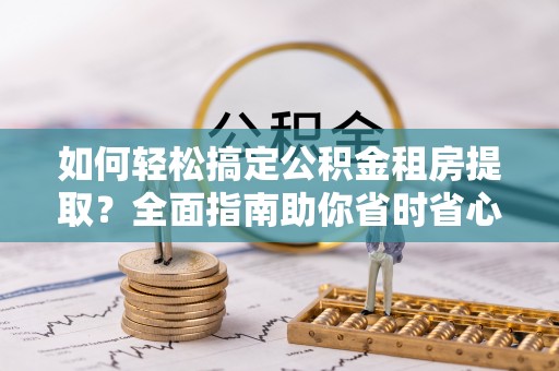 中和如何轻松搞定公积金租房提取？全面指南助你省时省心