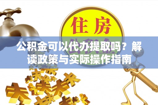 中和公积金可以代办提取吗？解读政策与实际操作指南