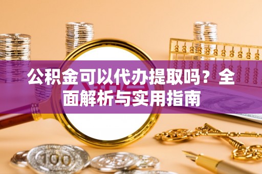 中和公积金可以代办提取吗？全面解析与实用指南