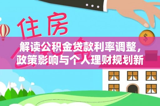 中和解读公积金贷款利率调整，政策影响与个人理财规划新思路