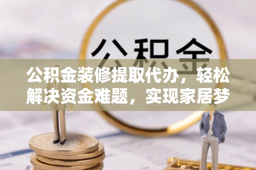 中和公积金装修提取代办，轻松解决资金难题，实现家居梦想