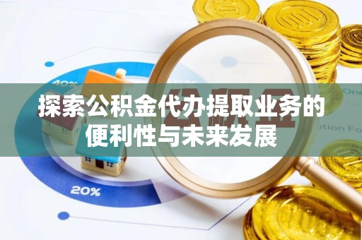 中和探索公积金代办提取业务的便利性与未来发展