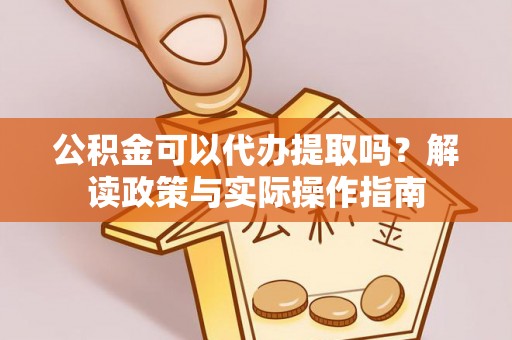 中和公积金可以代办提取吗？解读政策与实际操作指南