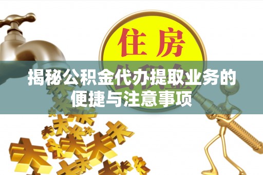 中和揭秘公积金代办提取业务的便捷与注意事项