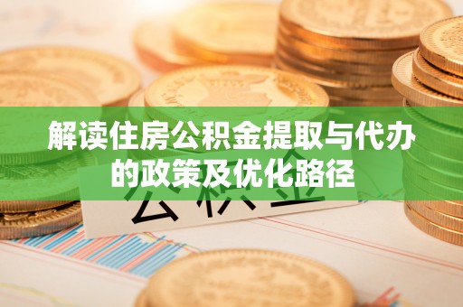 中和解读住房公积金提取与代办的政策及优化路径