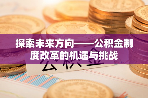 中和探索未来方向——公积金制度改革的机遇与挑战