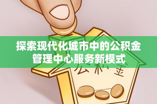 中和探索现代化城市中的公积金管理中心服务新模式