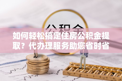 中和如何轻松搞定住房公积金提取？代办理服务助您省时省力