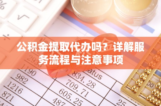 中和公积金提取代办吗？详解服务流程与注意事项