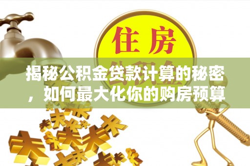 中和揭秘公积金贷款计算的秘密，如何最大化你的购房预算