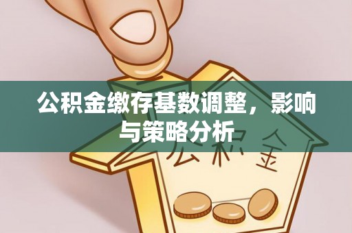 中和公积金缴存基数调整，影响与策略分析