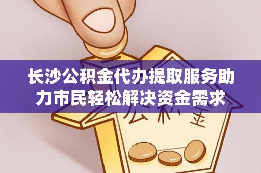 中和长沙公积金代办提取服务助力市民轻松解决资金需求