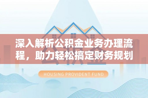 中和深入解析公积金业务办理流程，助力轻松搞定财务规划