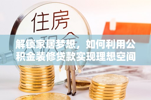 中和解锁家居梦想，如何利用公积金装修贷款实现理想空间