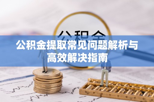 中和公积金提取常见问题解析与高效解决指南
