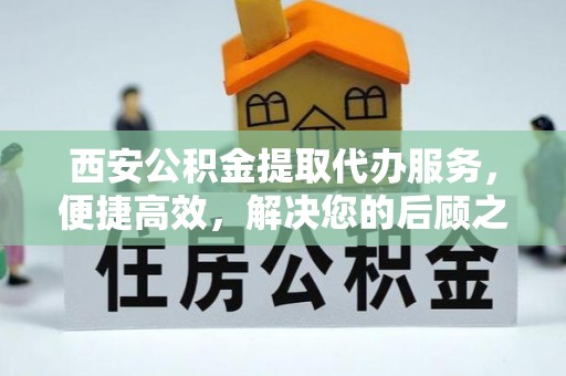 中和西安公积金提取代办服务，便捷高效，解决您的后顾之忧