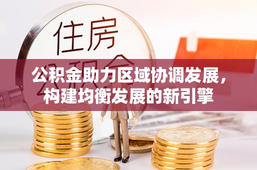 中和公积金助力区域协调发展，构建均衡发展的新引擎