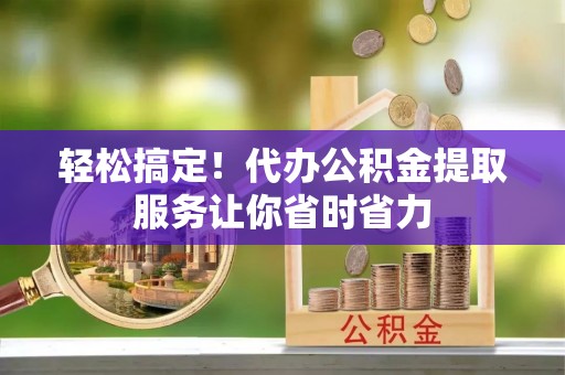 中和轻松搞定！代办公积金提取服务让你省时省力