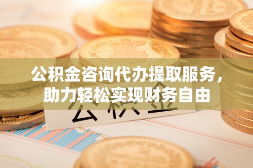 中和公积金咨询代办提取服务，助力轻松实现财务自由