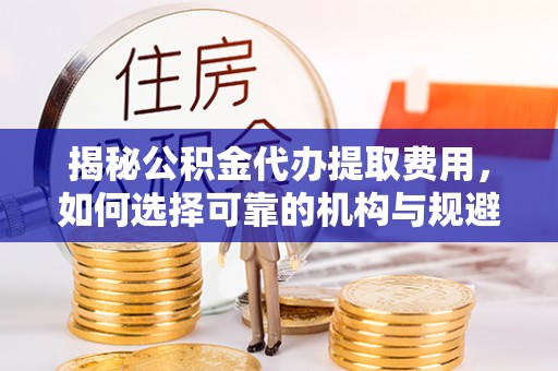 中和揭秘公积金代办提取费用，如何选择可靠的机构与规避潜在风险