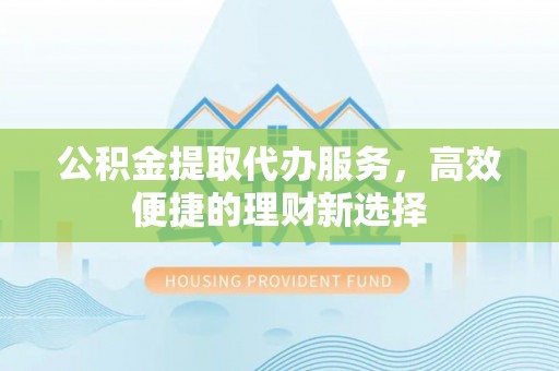 中和公积金提取代办服务，高效便捷的理财新选择