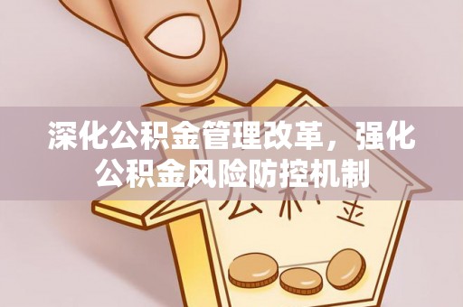 中和深化公积金管理改革，强化公积金风险防控机制