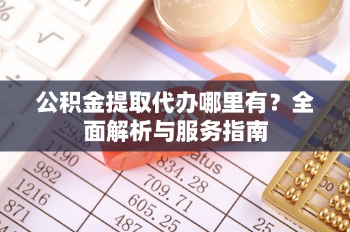 中和公积金提取代办哪里有？全面解析与服务指南