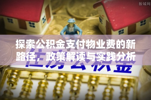 中和探索公积金支付物业费的新路径，政策解读与实践分析
