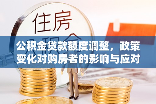中和公积金贷款额度调整，政策变化对购房者的影响与应对策略