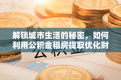 中和解锁城市生活的秘密，如何利用公积金租房提取优化财务规划