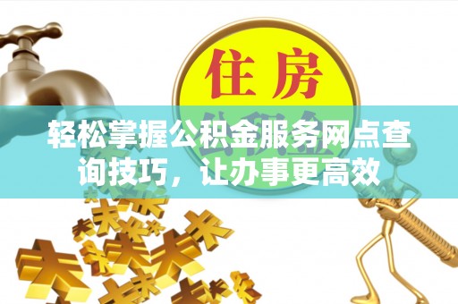 中和轻松掌握公积金服务网点查询技巧，让办事更高效