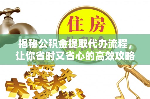 中和揭秘公积金提取代办流程，让你省时又省心的高效攻略