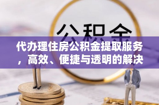 中和代办理住房公积金提取服务，高效、便捷与透明的解决方案