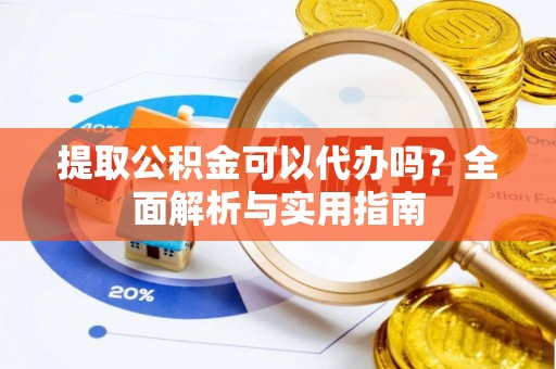 中和提取公积金可以代办吗？全面解析与实用指南