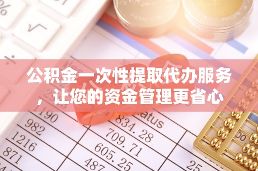中和公积金一次性提取代办服务，让您的资金管理更省心