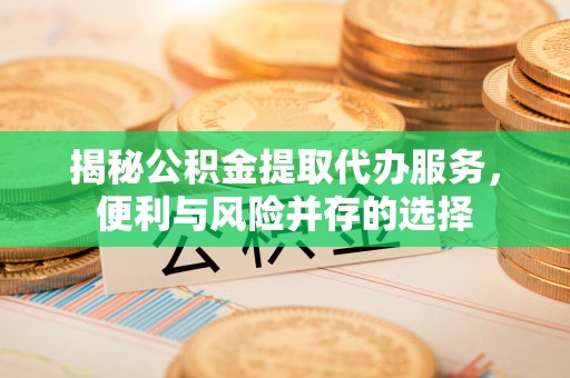 中和揭秘公积金提取代办服务，便利与风险并存的选择