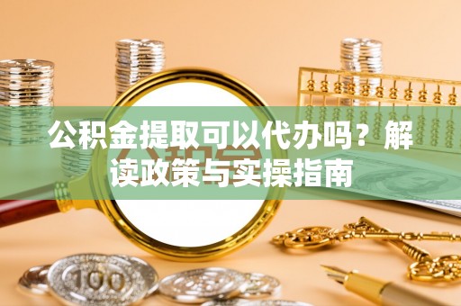 中和公积金提取可以代办吗？解读政策与实操指南
