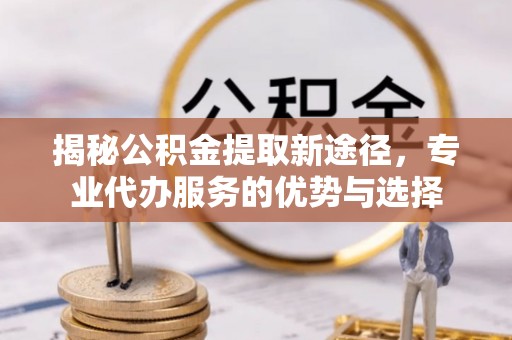 中和揭秘公积金提取新途径，专业代办服务的优势与选择