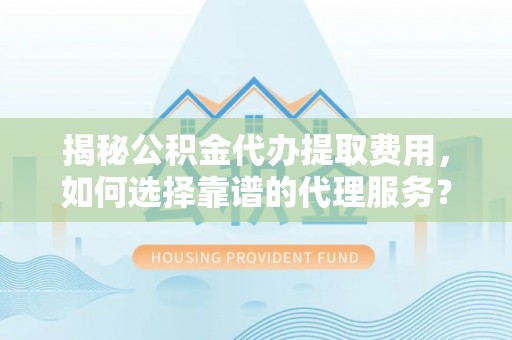 中和揭秘公积金代办提取费用，如何选择靠谱的代理服务？