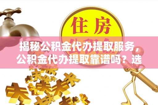 中和揭秘公积金代办提取服务，公积金代办提取靠谱吗？选择需谨慎