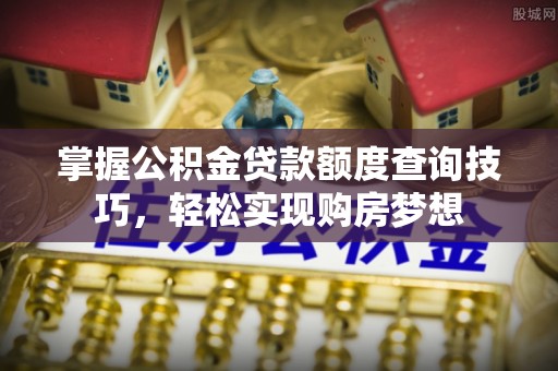 中和掌握公积金贷款额度查询技巧，轻松实现购房梦想