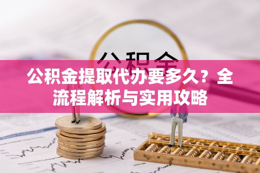 中和公积金提取代办要多久？全流程解析与实用攻略