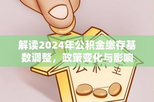 中和解读2024年公积金缴存基数调整，政策变化与影响